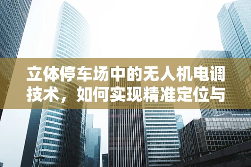 立体停车场中的无人机电调技术，如何实现精准定位与避障？