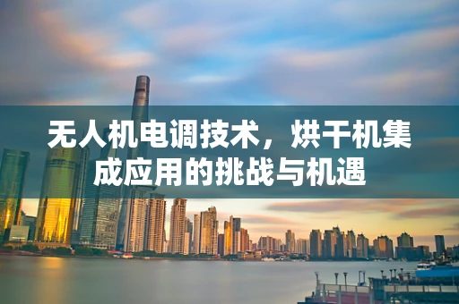 无人机电调技术，烘干机集成应用的挑战与机遇