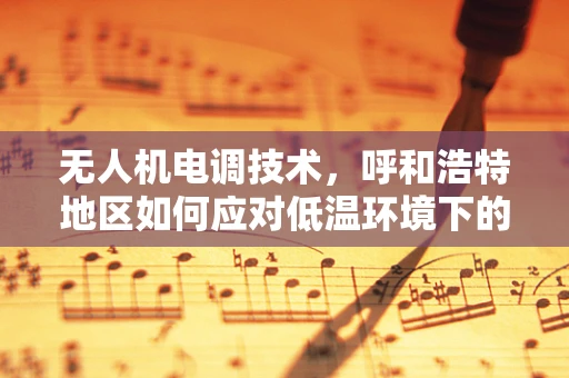 无人机电调技术，呼和浩特地区如何应对低温环境下的挑战？