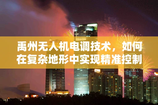 禹州无人机电调技术，如何在复杂地形中实现精准控制？