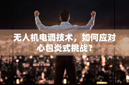 无人机电调技术，如何应对心包炎式挑战？