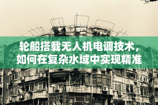 轮船搭载无人机电调技术，如何在复杂水域中实现精准操控？