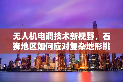 无人机电调技术新视野，石狮地区如何应对复杂地形挑战？