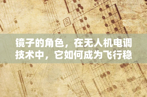 镜子的角色，在无人机电调技术中，它如何成为飞行稳定的秘密武器？