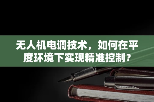 无人机电调技术，如何在平度环境下实现精准控制？