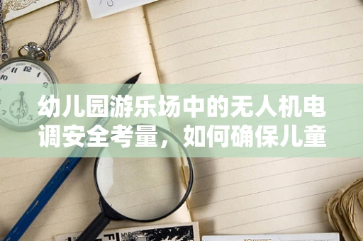 幼儿园游乐场中的无人机电调安全考量，如何确保儿童玩耍时的无忧无虑？