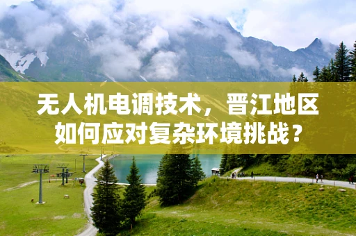 无人机电调技术，晋江地区如何应对复杂环境挑战？