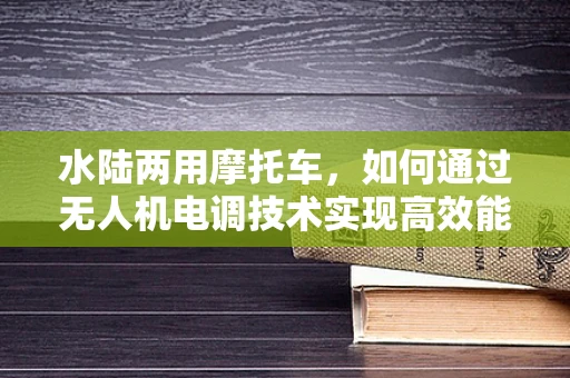 水陆两用摩托车，如何通过无人机电调技术实现高效能驱动？