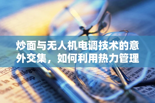 炒面与无人机电调技术的意外交集，如何利用热力管理优化飞行性能？