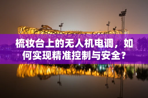 梳妆台上的无人机电调，如何实现精准控制与安全？