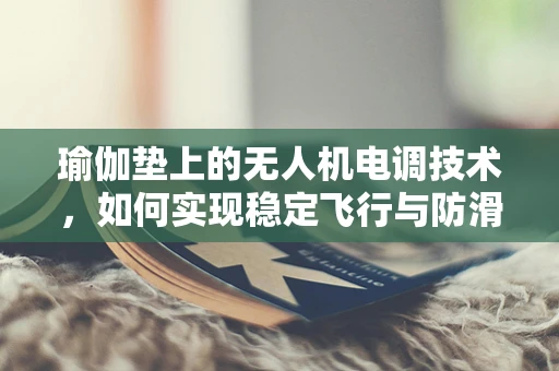瑜伽垫上的无人机电调技术，如何实现稳定飞行与防滑着陆？