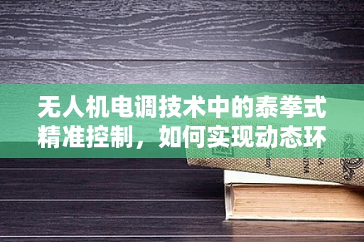 无人机电调技术中的泰拳式精准控制，如何实现动态环境下的高效能调节？