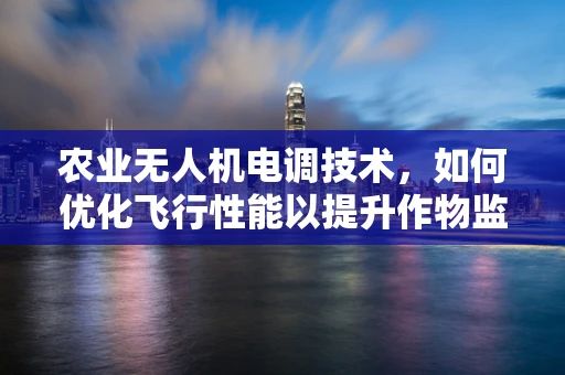 农业无人机电调技术，如何优化飞行性能以提升作物监测精度？