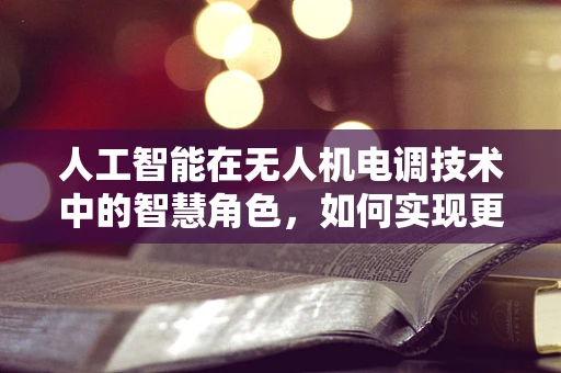 人工智能在无人机电调技术中的智慧角色，如何实现更精准的飞行控制？