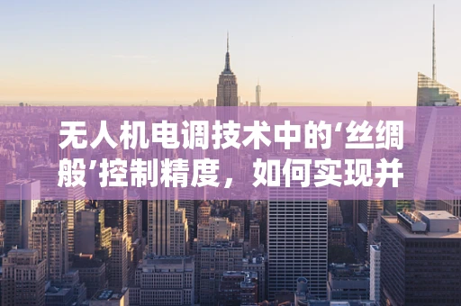 无人机电调技术中的‘丝绸般’控制精度，如何实现并优化？