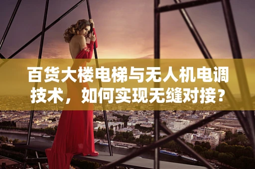 百货大楼电梯与无人机电调技术，如何实现无缝对接？