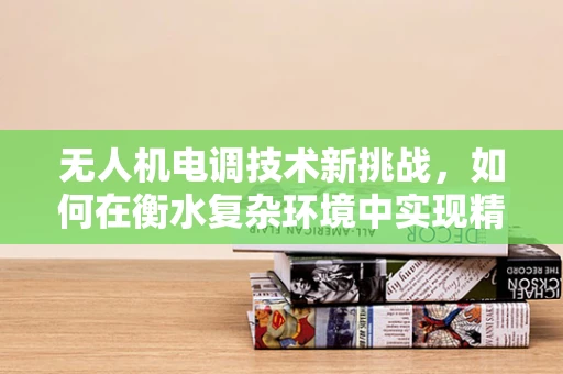 无人机电调技术新挑战，如何在衡水复杂环境中实现精准控制？