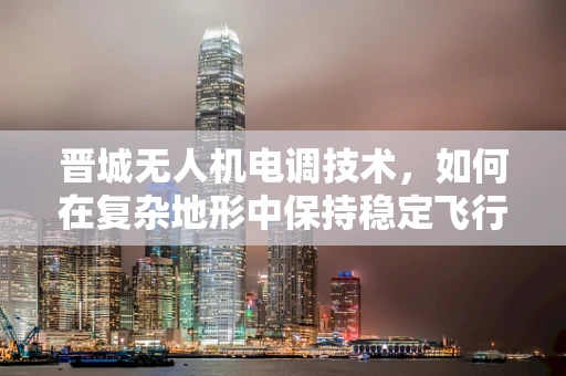 晋城无人机电调技术，如何在复杂地形中保持稳定飞行？