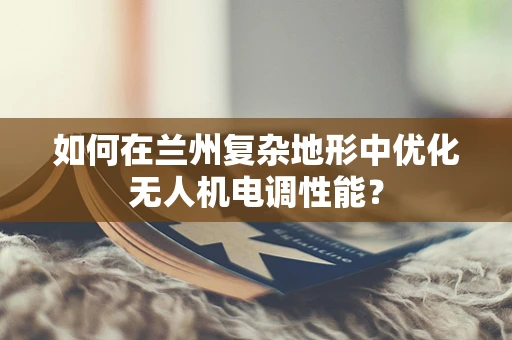 如何在兰州复杂地形中优化无人机电调性能？