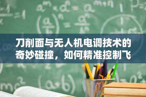 刀削面与无人机电调技术的奇妙碰撞，如何精准控制飞行中的切面精度？