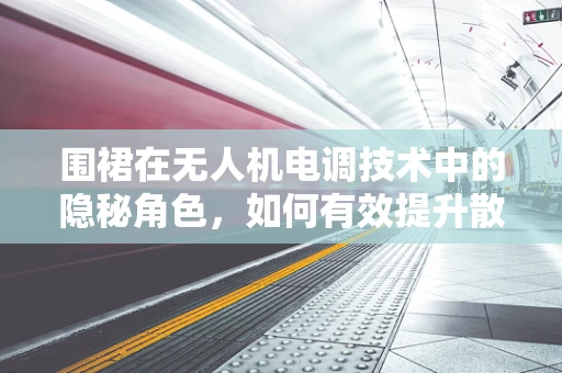围裙在无人机电调技术中的隐秘角色，如何有效提升散热性能？