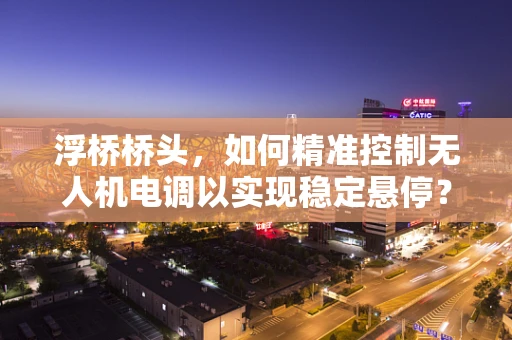 浮桥桥头，如何精准控制无人机电调以实现稳定悬停？