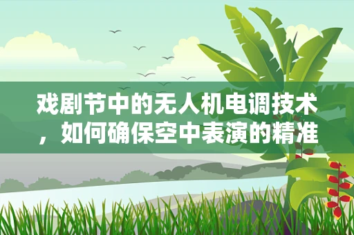 戏剧节中的无人机电调技术，如何确保空中表演的精准与安全？