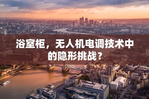 浴室柜，无人机电调技术中的隐形挑战？