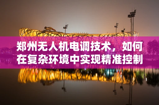 郑州无人机电调技术，如何在复杂环境中实现精准控制？