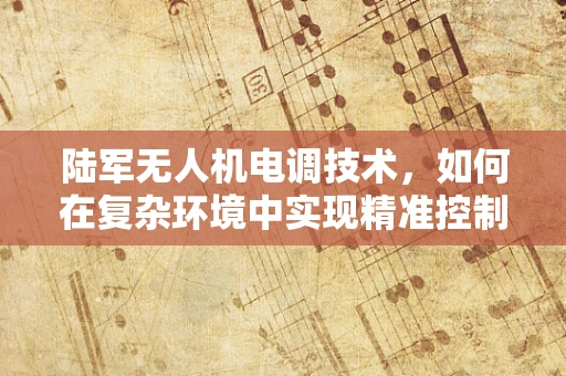 陆军无人机电调技术，如何在复杂环境中实现精准控制？