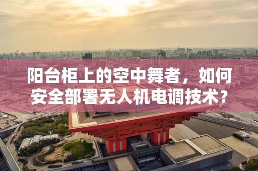 阳台柜上的空中舞者，如何安全部署无人机电调技术？
