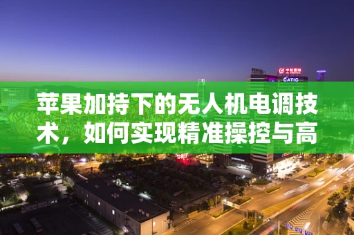 苹果加持下的无人机电调技术，如何实现精准操控与高效能？