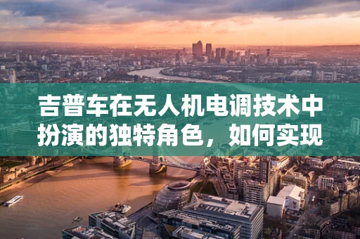 吉普车在无人机电调技术中扮演的独特角色，如何实现越野环境的稳定飞行？