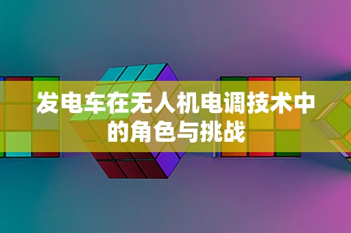 发电车在无人机电调技术中的角色与挑战