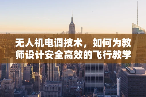 无人机电调技术，如何为教师设计安全高效的飞行教学平台？