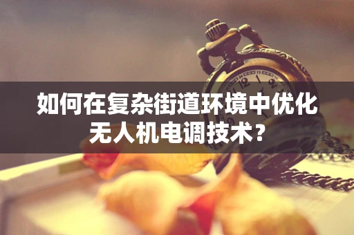 如何在复杂街道环境中优化无人机电调技术？