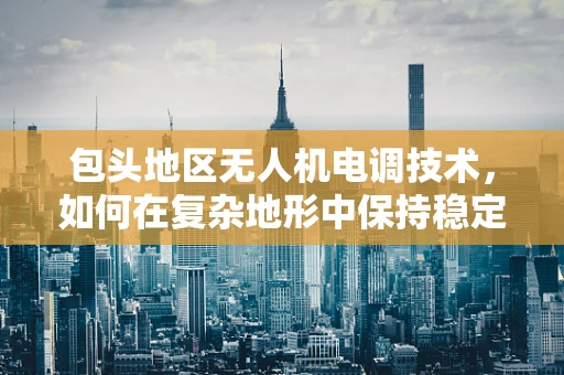包头地区无人机电调技术，如何在复杂地形中保持稳定飞行？