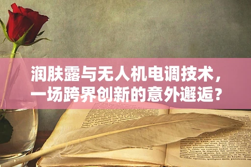 润肤露与无人机电调技术，一场跨界创新的意外邂逅？