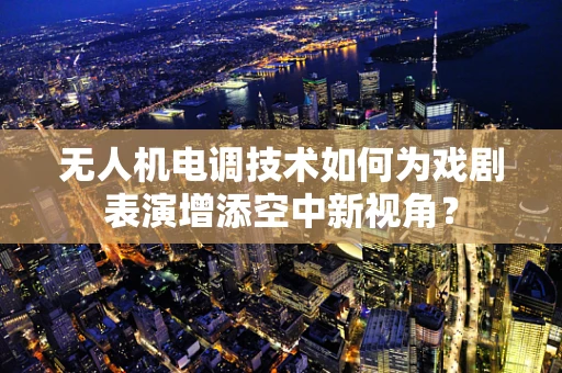 无人机电调技术如何为戏剧表演增添空中新视角？