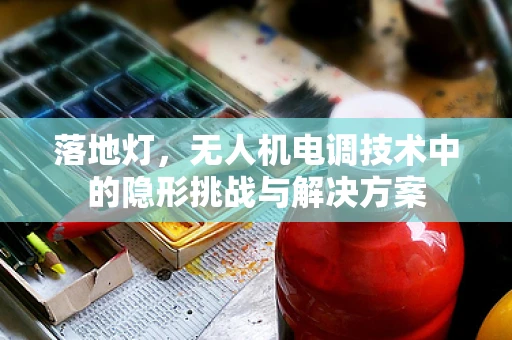 落地灯，无人机电调技术中的隐形挑战与解决方案