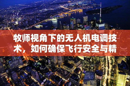 牧师视角下的无人机电调技术，如何确保飞行安全与精准操控？