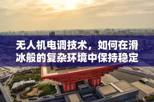 无人机电调技术，如何在滑冰般的复杂环境中保持稳定？