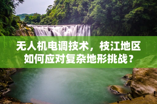 无人机电调技术，枝江地区如何应对复杂地形挑战？