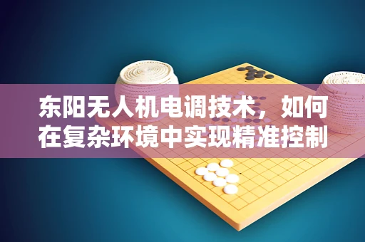 东阳无人机电调技术，如何在复杂环境中实现精准控制？