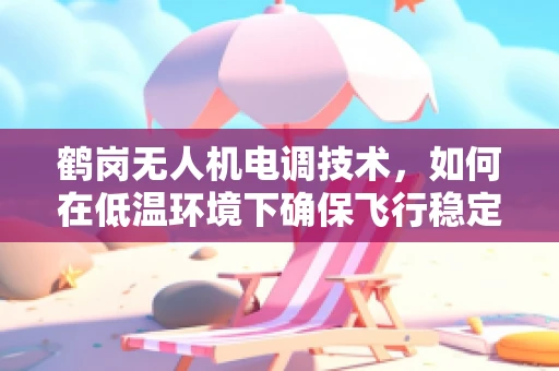 鹤岗无人机电调技术，如何在低温环境下确保飞行稳定？