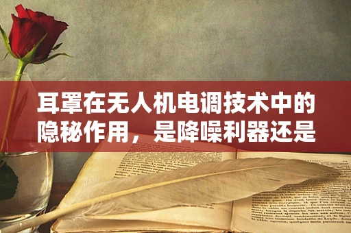 耳罩在无人机电调技术中的隐秘作用，是降噪利器还是多余装饰？