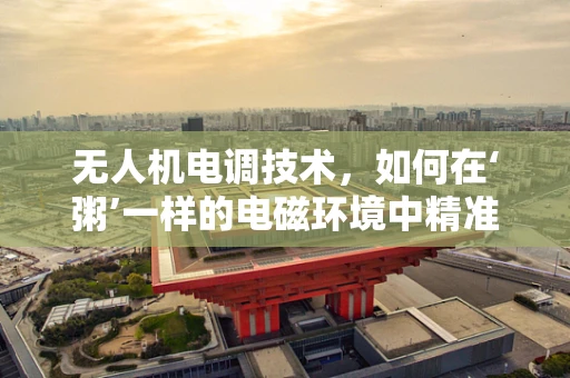 无人机电调技术，如何在‘粥’一样的电磁环境中精准导航？