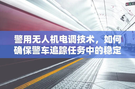 警用无人机电调技术，如何确保警车追踪任务中的稳定与高效？