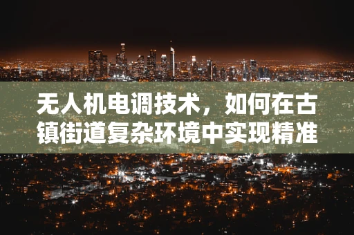 无人机电调技术，如何在古镇街道复杂环境中实现精准控制？