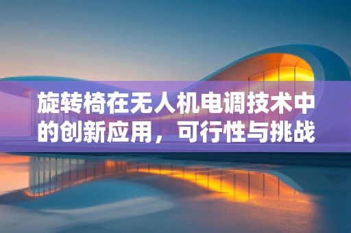 旋转椅在无人机电调技术中的创新应用，可行性与挑战何在？